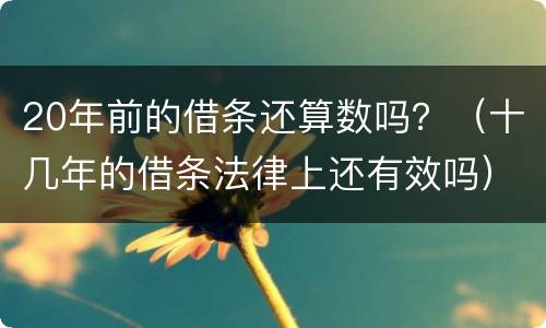 20年前的借条还算数吗？（十几年的借条法律上还有效吗）