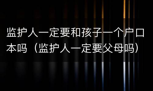 监护人一定要和孩子一个户口本吗（监护人一定要父母吗）