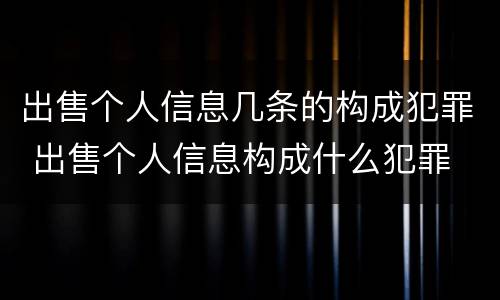 出售个人信息几条的构成犯罪 出售个人信息构成什么犯罪