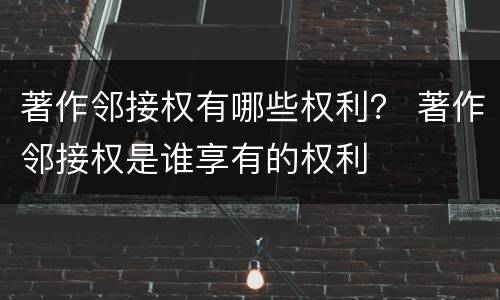 著作邻接权有哪些权利？ 著作邻接权是谁享有的权利