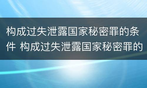 构成过失泄露国家秘密罪的条件 构成过失泄露国家秘密罪的条件是什么