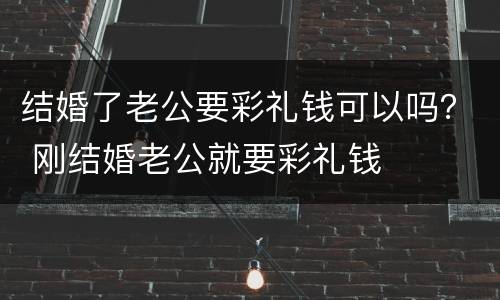 结婚了老公要彩礼钱可以吗？ 刚结婚老公就要彩礼钱