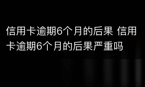 信用卡逾期6个月的后果 信用卡逾期6个月的后果严重吗