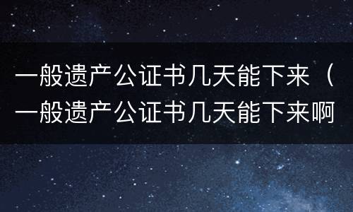 一般遗产公证书几天能下来（一般遗产公证书几天能下来啊）