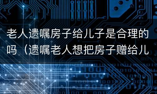老人遗嘱房子给儿子是合理的吗（遗嘱老人想把房子赠给儿子该怎么写）