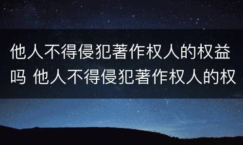他人不得侵犯著作权人的权益吗 他人不得侵犯著作权人的权益吗为什么