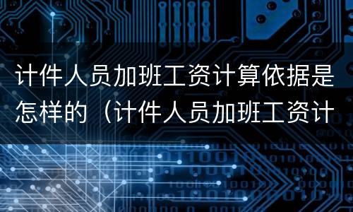 计件人员加班工资计算依据是怎样的（计件人员加班工资计算依据是怎样的呢）