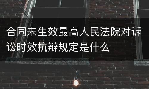 合同未生效最高人民法院对诉讼时效抗辩规定是什么