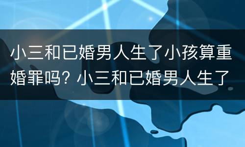 小三和已婚男人生了小孩算重婚罪吗? 小三和已婚男人生了小孩算重婚罪吗怎么判