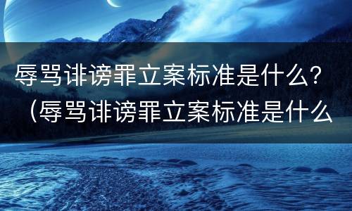 辱骂诽谤罪立案标准是什么？（辱骂诽谤罪立案标准是什么样的）