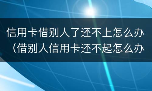 信用卡借别人了还不上怎么办（借别人信用卡还不起怎么办）