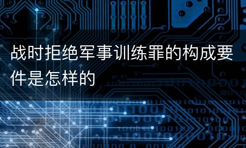 战时拒绝军事训练罪的构成要件是怎样的