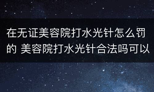 在无证美容院打水光针怎么罚的 美容院打水光针合法吗可以举报吗