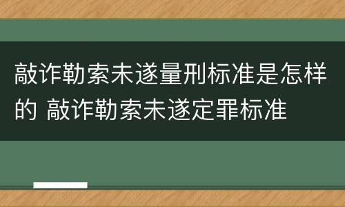 敲诈勒索未遂量刑标准是怎样的 敲诈勒索未遂定罪标准