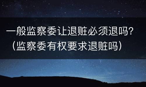 一般监察委让退赃必须退吗？（监察委有权要求退赃吗）
