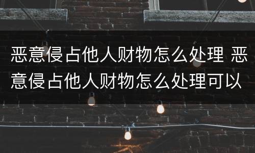 恶意侵占他人财物怎么处理 恶意侵占他人财物怎么处理可以报警吗