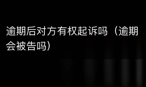 逾期后对方有权起诉吗（逾期会被告吗）