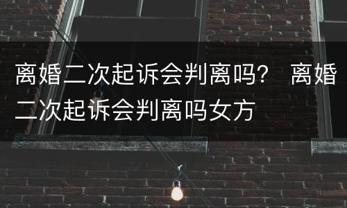 离婚二次起诉会判离吗？ 离婚二次起诉会判离吗女方