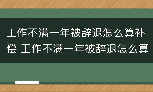 工作不满一年被辞退怎么算补偿 工作不满一年被辞退怎么算补偿N