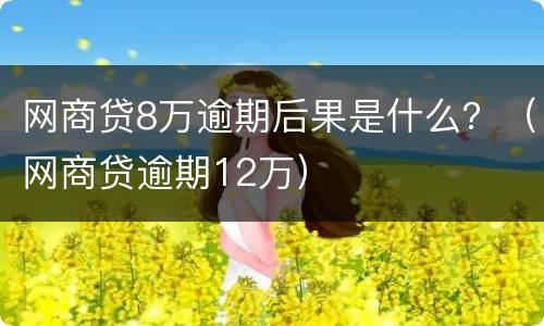网商贷8万逾期后果是什么？（网商贷逾期12万）