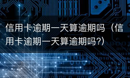 信用卡逾期一天算逾期吗（信用卡逾期一天算逾期吗?）