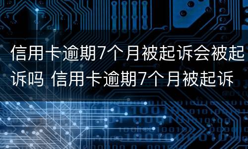 信用卡逾期7个月被起诉会被起诉吗 信用卡逾期7个月被起诉会被起诉吗
