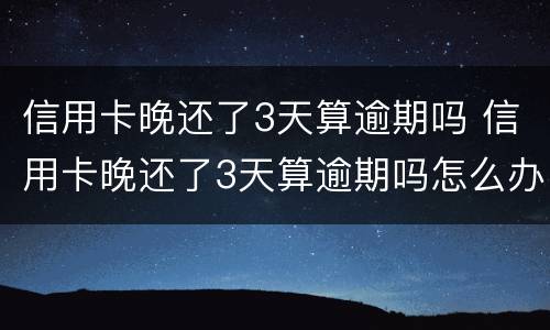 信用卡晚还了3天算逾期吗 信用卡晚还了3天算逾期吗怎么办