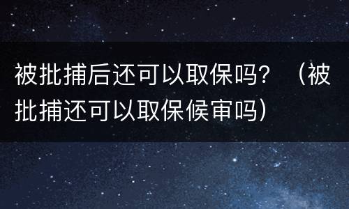 被批捕后还可以取保吗？（被批捕还可以取保候审吗）