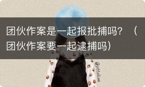 团伙作案是一起报批捕吗？（团伙作案要一起逮捕吗）