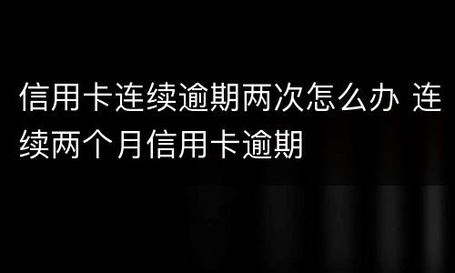 信用卡连续逾期两次怎么办 连续两个月信用卡逾期