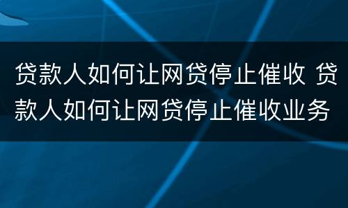 贷款人如何让网贷停止催收 贷款人如何让网贷停止催收业务