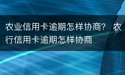 农业信用卡逾期怎样协商？ 农行信用卡逾期怎样协商