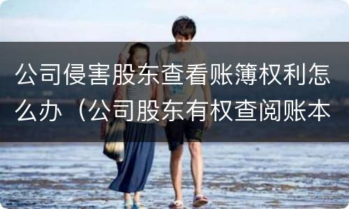 公司侵害股东查看账簿权利怎么办（公司股东有权查阅账本吗）