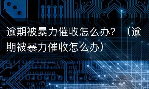 逾期被暴力催收怎么办？（逾期被暴力催收怎么办）