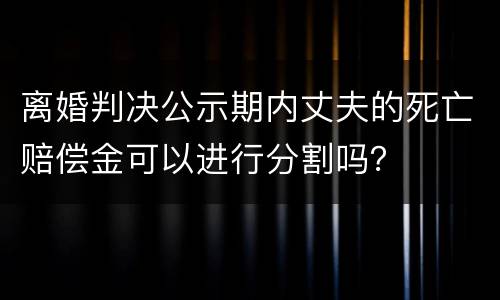 离婚判决公示期内丈夫的死亡赔偿金可以进行分割吗？