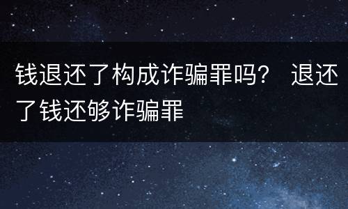 钱退还了构成诈骗罪吗？ 退还了钱还够诈骗罪
