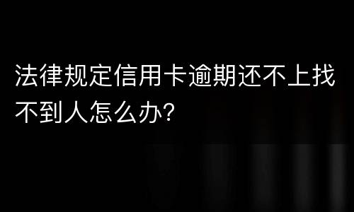 法律规定信用卡逾期还不上找不到人怎么办？