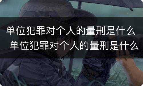 单位犯罪对个人的量刑是什么 单位犯罪对个人的量刑是什么意思