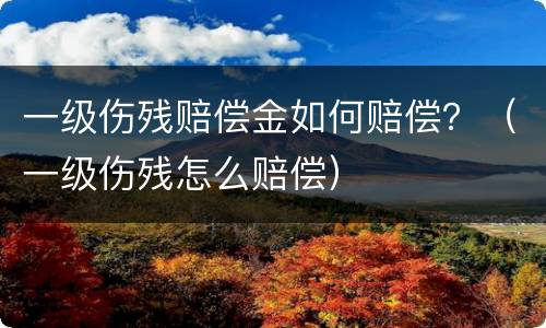 一级伤残赔偿金如何赔偿？（一级伤残怎么赔偿）