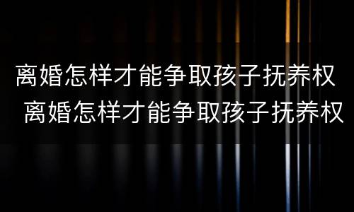 离婚怎样才能争取孩子抚养权 离婚怎样才能争取孩子抚养权呢