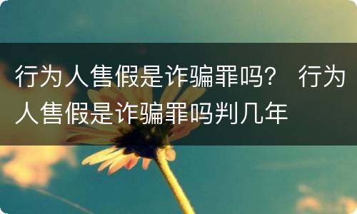 行为人售假是诈骗罪吗？ 行为人售假是诈骗罪吗判几年