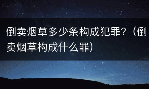 倒卖烟草多少条构成犯罪?（倒卖烟草构成什么罪）