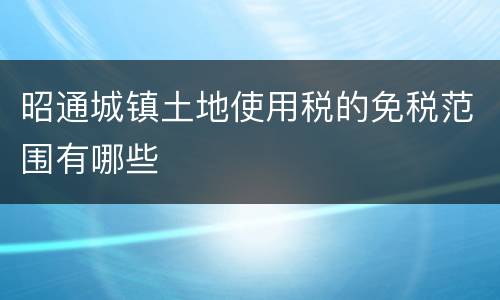 昭通城镇土地使用税的免税范围有哪些