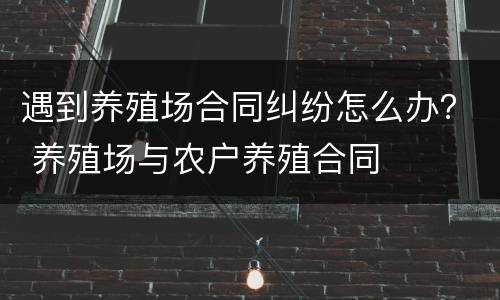 遇到养殖场合同纠纷怎么办？ 养殖场与农户养殖合同