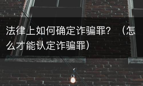 法律上如何确定诈骗罪？（怎么才能认定诈骗罪）