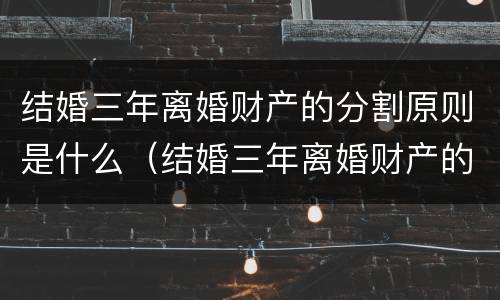 结婚三年离婚财产的分割原则是什么（结婚三年离婚财产的分割原则是什么呢）