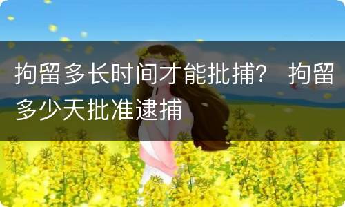 拘留多长时间才能批捕？ 拘留多少天批准逮捕