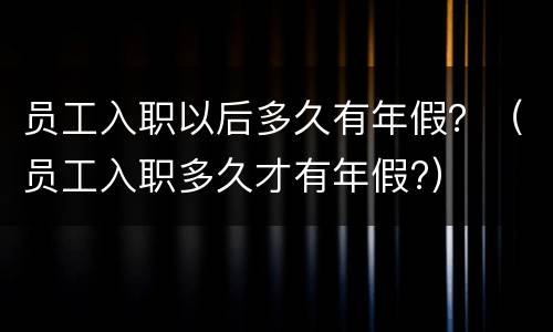 员工入职以后多久有年假？（员工入职多久才有年假?）