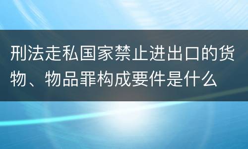 刑法走私国家禁止进出口的货物、物品罪构成要件是什么