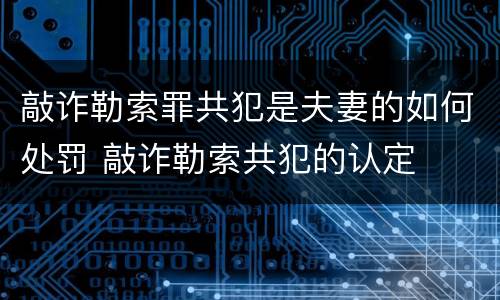 敲诈勒索罪共犯是夫妻的如何处罚 敲诈勒索共犯的认定